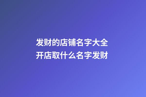 发财的店铺名字大全 开店取什么名字发财